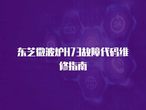 東芝微波爐H73故障代碼維修指南