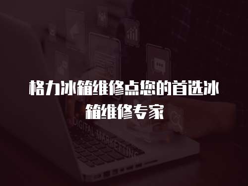 格力冰箱維修點您的首選冰箱維修專家