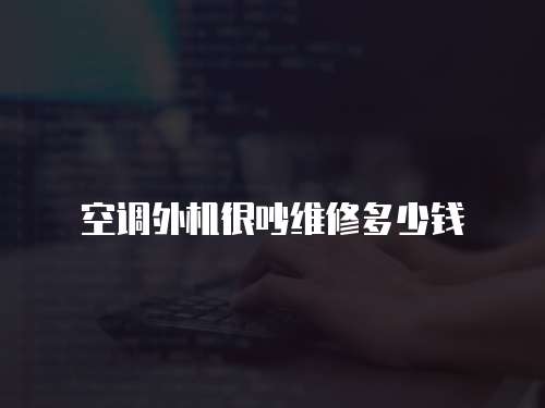 空調(diào)外機很吵維修多少錢