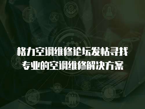 格力空調(diào)維修論壇發(fā)帖尋找專業(yè)的空調(diào)維修解決方案