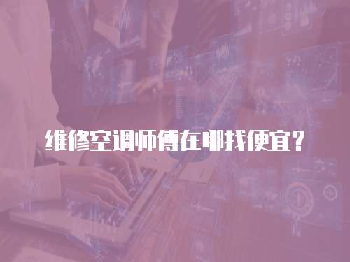 維修空調(diào)師傅在哪找便宜？