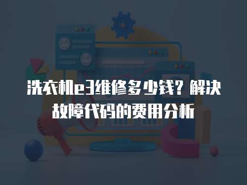 洗衣機e3維修多少錢？解決故障代碼的費用分析