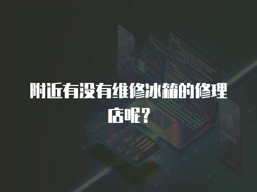 附近有沒有維修冰箱的修理店呢？