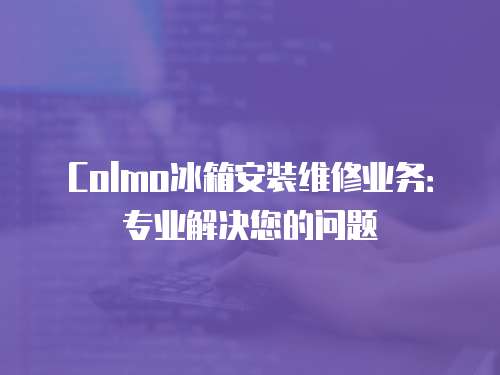 Colmo冰箱安裝維修業務：專業解決您的問題