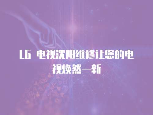 LG 電視沈陽維修讓您的電視煥然一新