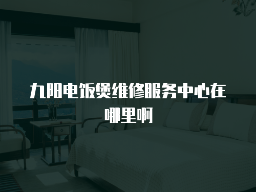 九陽電飯煲維修服務中心在哪里啊