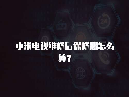 小米電視維修后保修期怎么算？