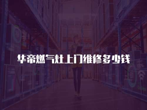 華帝燃?xì)庠钌祥T維修多少錢