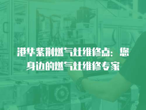 港華紫荊燃?xì)庠罹S修點：您身邊的燃?xì)庠罹S修專家
