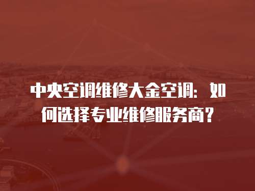 中央空調維修大金空調：如何選擇專業維修服務商？