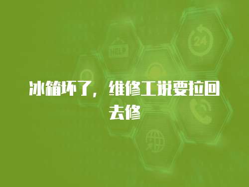 冰箱壞了，維修工說要拉回去修