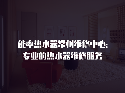 能率熱水器常州維修中心：專業(yè)的熱水器維修服務(wù)