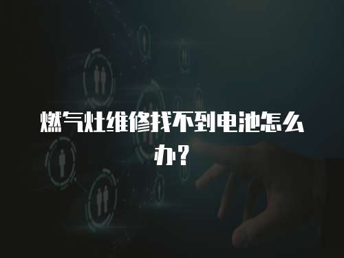 燃?xì)庠罹S修找不到電池怎么辦？