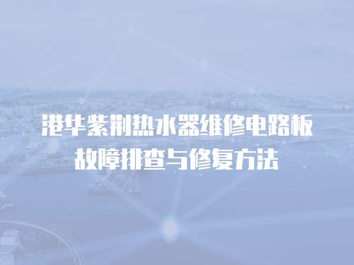 港華紫荊熱水器維修電路板故障排查與修復方法