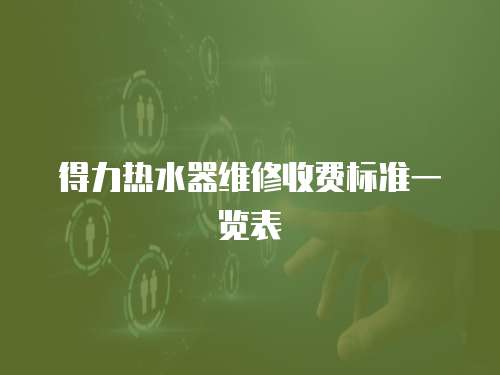 得力熱水器維修收費(fèi)標(biāo)準(zhǔn)一覽表