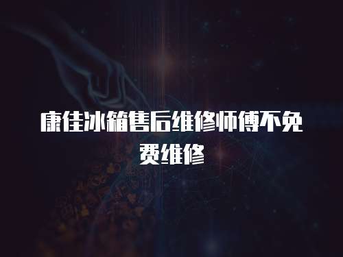 康佳冰箱售后維修師傅不免費維修