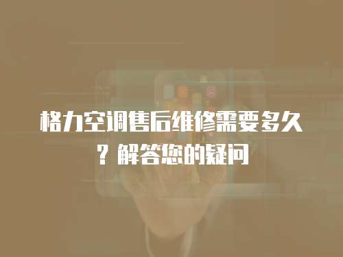 格力空調售后維修需要多久？解答您的疑問