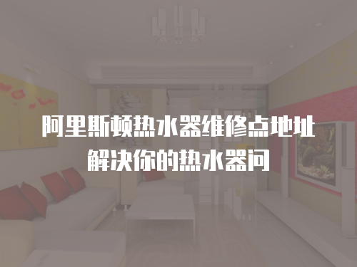 阿里斯頓熱水器維修點(diǎn)地址解決你的熱水器問