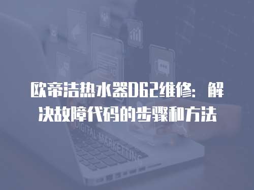 歐帝潔熱水器D62維修：解決故障代碼的步驟和方法