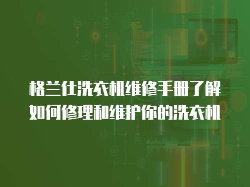 格蘭仕洗衣機(jī)維修手冊了解如何修理和維護(hù)你的洗衣機(jī)
