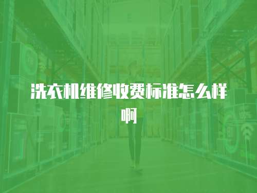 洗衣機(jī)維修收費(fèi)標(biāo)準(zhǔn)怎么樣啊
