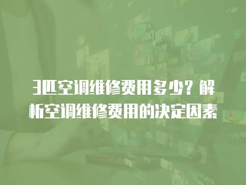 3匹空調維修費用多少？解析空調維修費用的決定因素