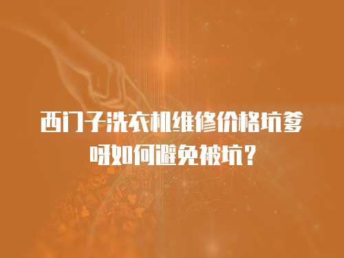 西門子洗衣機(jī)維修價(jià)格坑爹呀如何避免被坑？