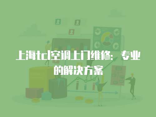上海tcl空調上門維修：專業的解決方案
