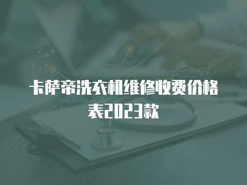 卡薩帝洗衣機(jī)維修收費(fèi)價(jià)格表2023款
