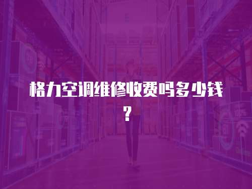 格力空調維修收費嗎多少錢？