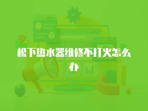 松下熱水器維修不打火怎么辦