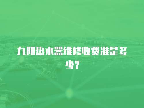 九陽熱水器維修收費準是多少？