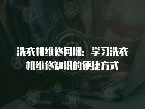 洗衣機(jī)維修網(wǎng)課：學(xué)習(xí)洗衣機(jī)維修知識(shí)的便捷方式