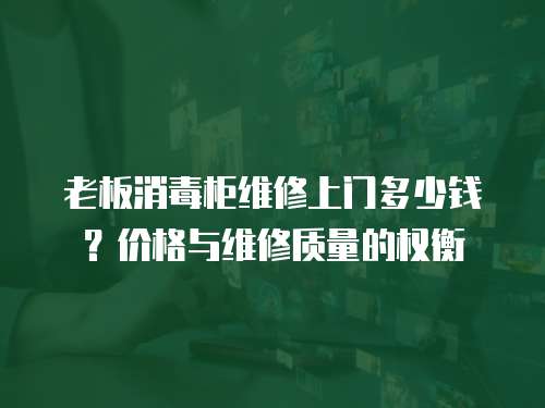 老板消毒柜維修上門多少錢？?jī)r(jià)格與維修質(zhì)量的權(quán)衡