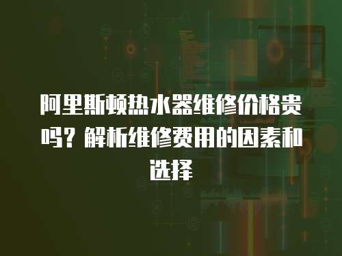 阿里斯頓熱水器維修價格貴嗎？解析維修費用的因素和選擇