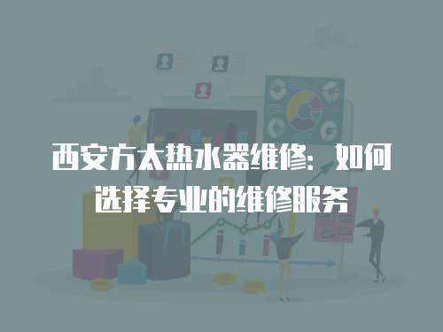 西安方太熱水器維修：如何選擇專業(yè)的維修服務(wù)