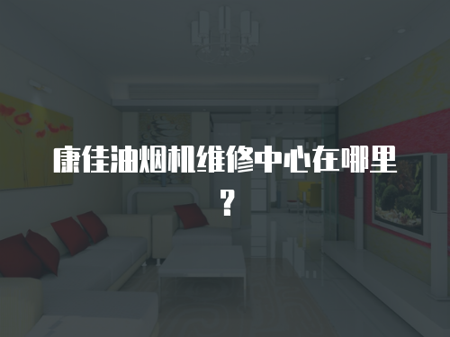 康佳油煙機維修中心在哪里？