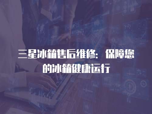 三星冰箱售后維修：保障您的冰箱健康運行