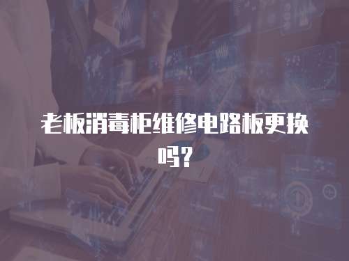 老板消毒柜維修電路板更換嗎？