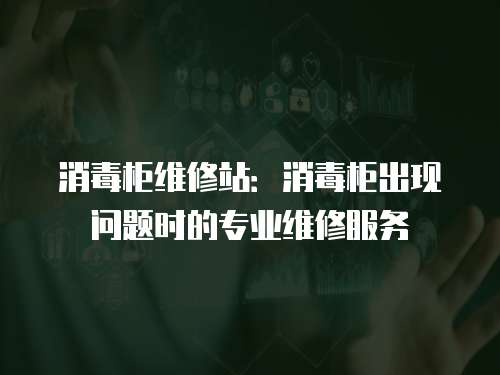 消毒柜維修站：消毒柜出現(xiàn)問題時的專業(yè)維修服務