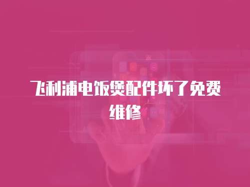 飛利浦電飯煲配件壞了免費維修