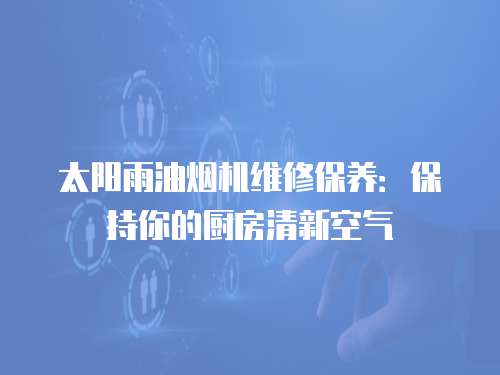 太陽雨油煙機維修保養(yǎng)：保持你的廚房清新空氣