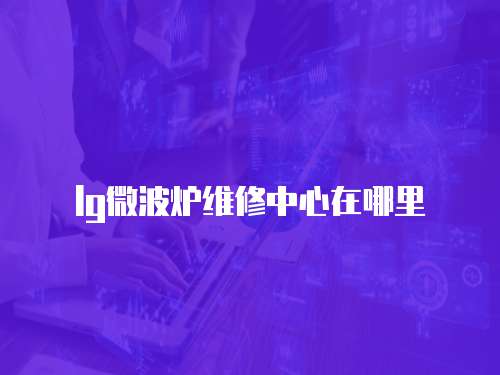 lg微波爐維修中心在哪里