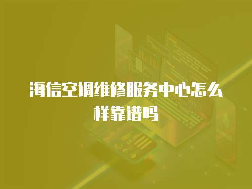 海信空調維修服務中心怎么樣靠譜嗎