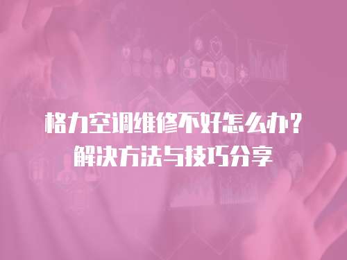 格力空調維修不好怎么辦？解決方法與技巧分享