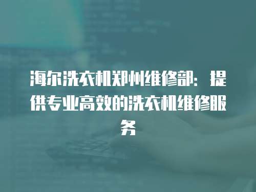 海爾洗衣機(jī)鄭州維修部：提供專業(yè)高效的洗衣機(jī)維修服務(wù)