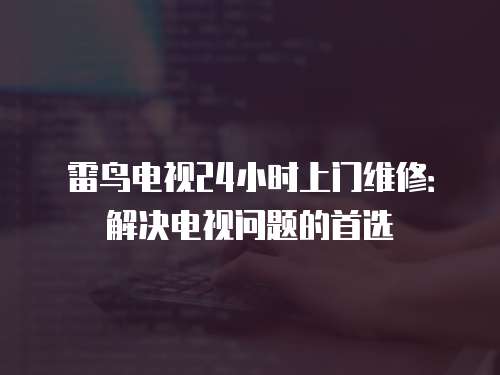雷鳥電視24小時上門維修：解決電視問題的首選