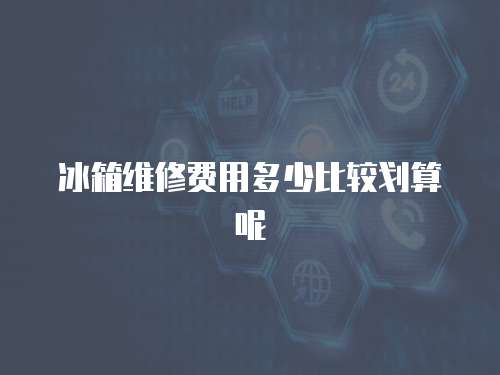 冰箱維修費用多少比較劃算呢