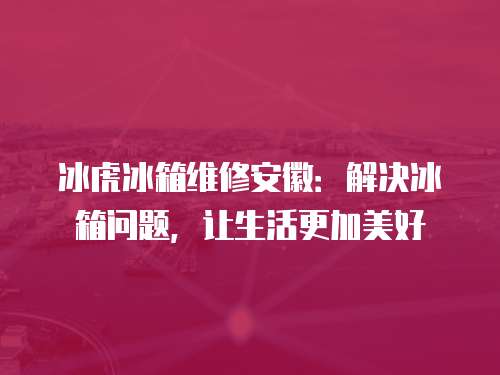 冰虎冰箱維修安徽：解決冰箱問題，讓生活更加美好