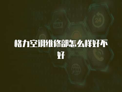 格力空調維修部怎么樣好不好